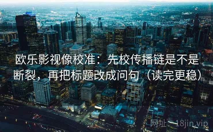 欧乐影视像校准：先校传播链是不是断裂，再把标题改成问句（读完更稳）