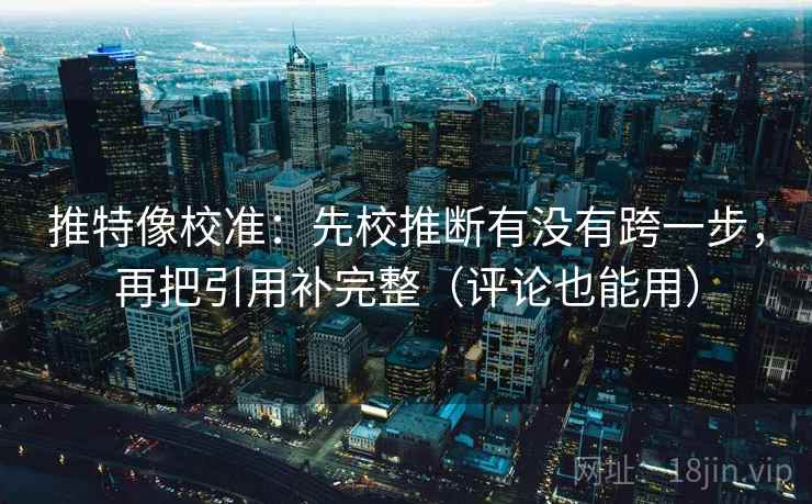 推特像校准:先校推断有没有跨一步,再把引用补完整(评论也能用) 推特像校准:先校推断有没有跨一步,再把引用补完整(评论也能用)