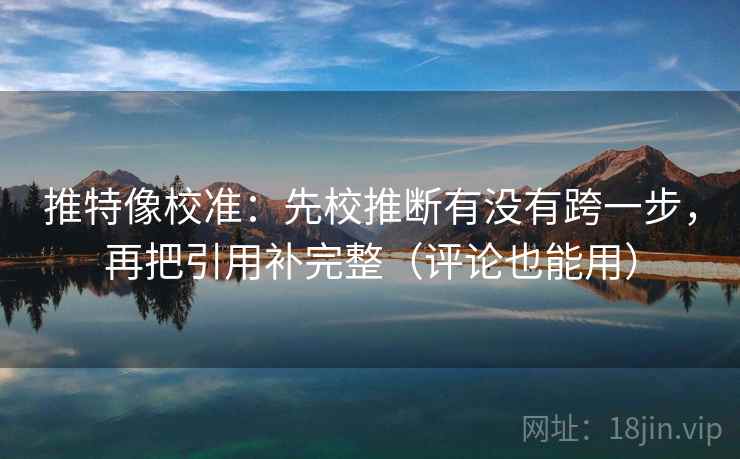 推特像校准:先校推断有没有跨一步,再把引用补完整(评论也能用) 推特像校准:先校推断有没有跨一步,再把引用补完整(评论也能用)