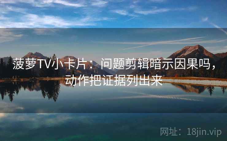 菠萝TV小卡片:问题剪辑暗示因果吗,动作把证据列出来 菠萝TV小卡片:问题剪辑暗示因果吗,动作把证据列出来