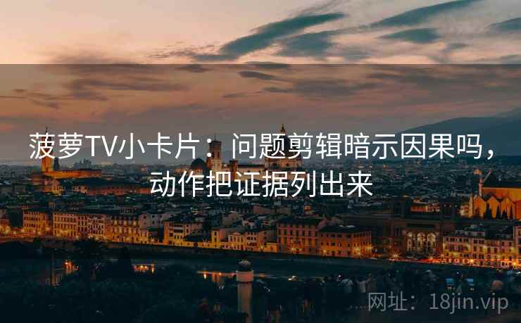菠萝TV小卡片:问题剪辑暗示因果吗,动作把证据列出来 菠萝TV小卡片:问题剪辑暗示因果吗,动作把证据列出来