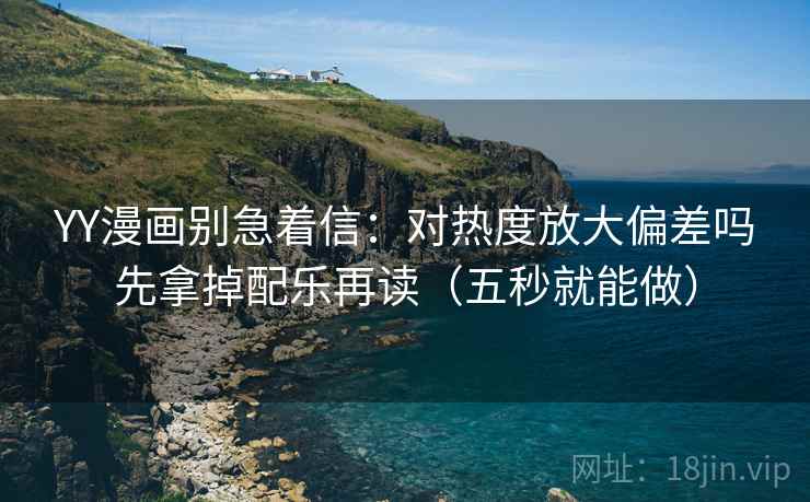 YY漫画别急着信:对热度放大偏差吗先拿掉配乐再读(五秒就能做) YY漫画别急着信:对热度放大偏差吗先拿掉配乐再读(五秒就能做)