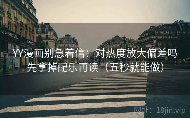 YY漫画别急着信:对热度放大偏差吗先拿掉配乐再读(五秒就能做) YY漫画别急着信:对热度放大偏差吗先拿掉配乐再读(五秒就能做)