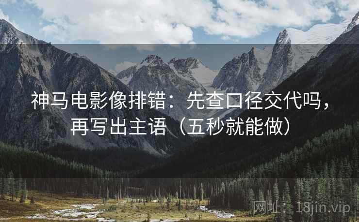 神马电影像排错:先查口径交代吗,再写出主语(五秒就能做) 神马电影像排错:先查口径交代吗,再写出主语(五秒就能做)