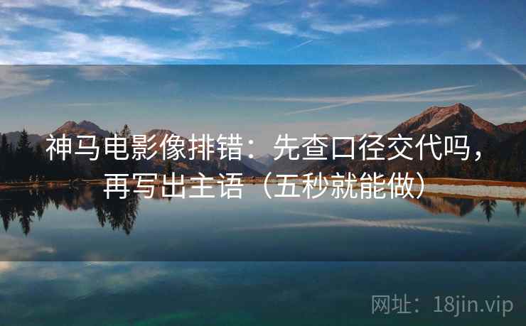 神马电影像排错:先查口径交代吗,再写出主语(五秒就能做) 神马电影像排错:先查口径交代吗,再写出主语(五秒就能做)