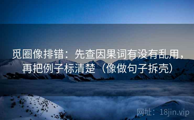 觅圈像排错:先查因果词有没有乱用,再把例子标清楚(像做句子拆壳) 觅圈像排错:先查因果词有没有乱用,再把例子标清楚(像做句子拆壳)