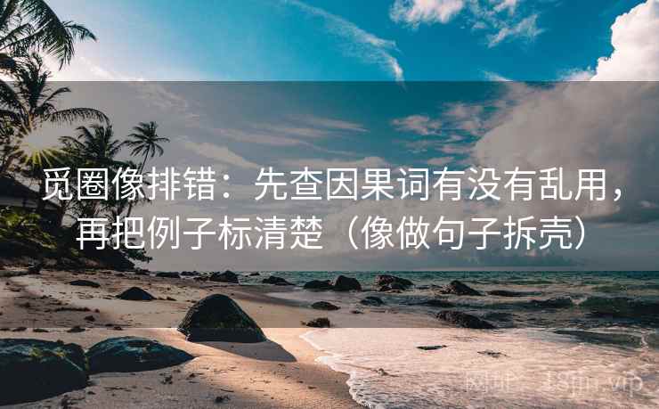 觅圈像排错:先查因果词有没有乱用,再把例子标清楚(像做句子拆壳) 觅圈像排错:先查因果词有没有乱用,再把例子标清楚(像做句子拆壳)